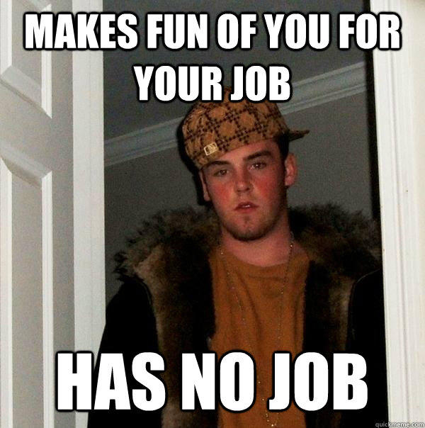 Makes fun of you for your job Has no job  