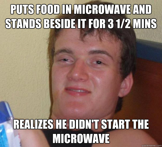 puts food in microwave and stands beside it for 3 1/2 mins realizes he didn't start the microwave - puts food in microwave and stands beside it for 3 1/2 mins realizes he didn't start the microwave  Stoner Stanley