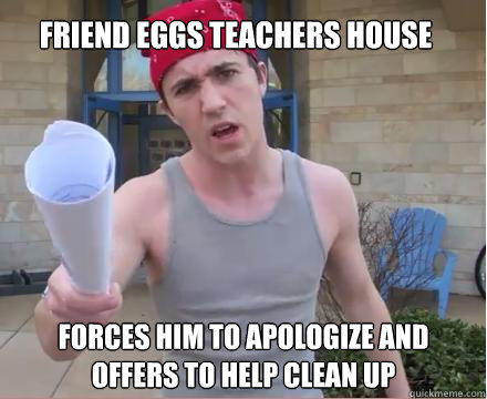 FRIEND EGGS TEACHERS HOUSE FORCES HIM TO APOLOGIZE AND OFFERS TO HELP CLEAN UP   Morally Straight Homeboy