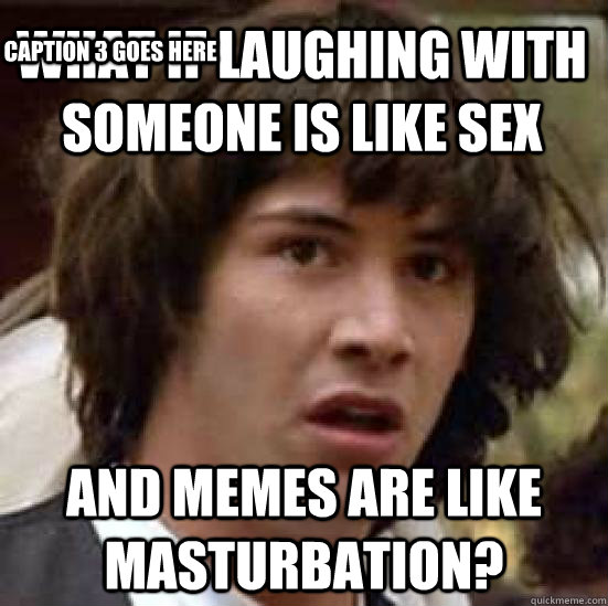 what if laughing with someone is like sex and memes are like masturbation? Caption 3 goes here - what if laughing with someone is like sex and memes are like masturbation? Caption 3 goes here  conspiracy keanu