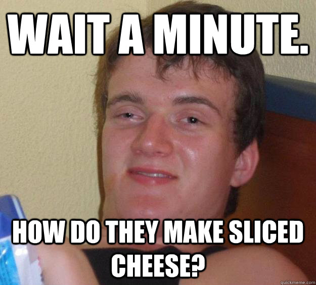 Wait a minute. How do they make sliced cheese? - Wait a minute. How do they make sliced cheese?  10 Guy