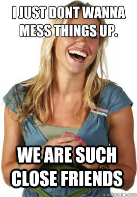 I just dont wanna mess things up. we are such close friends  Friend Zone Fiona