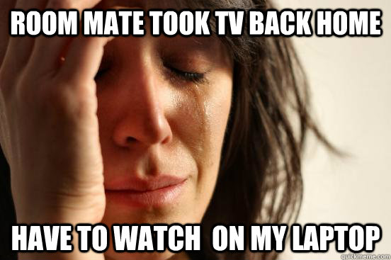 Room mate took TV back home Have to watch  on my laptop  First World Problems