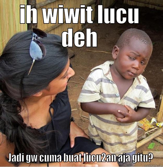 IH WIWIT LUCU DEH JADI GW CUMA BUAT LUCU2AN AJA GITU? Skeptical Third World Kid