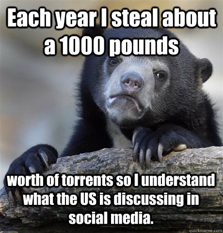 Each year I steal about a 1000 pounds  worth of torrents so I understand what the US is discussing in social media.  Confession Bear