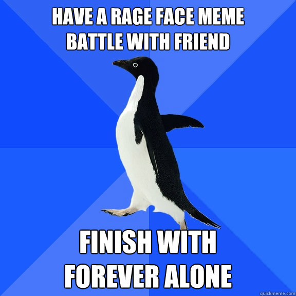 Have a rage face meme 
battle with friend finish with
forever alone  Socially Awkward Penguin