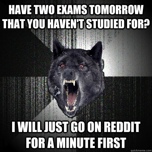 Have two exams tomorrow that you haven't studied for? i will just go on reddit for a minute first  Insanity Wolf