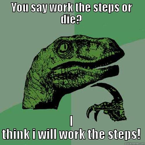 YOU SAY WORK THE STEPS OR DIE? I THINK I WILL WORK THE STEPS! Philosoraptor