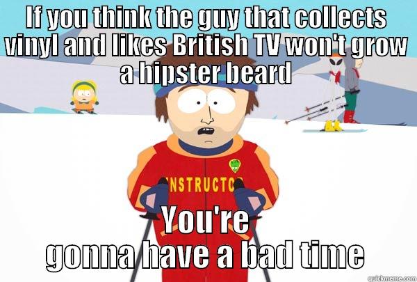 IF YOU THINK THE GUY THAT COLLECTS VINYL AND LIKES BRITISH TV WON'T GROW A HIPSTER BEARD YOU'RE GONNA HAVE A BAD TIME Super Cool Ski Instructor