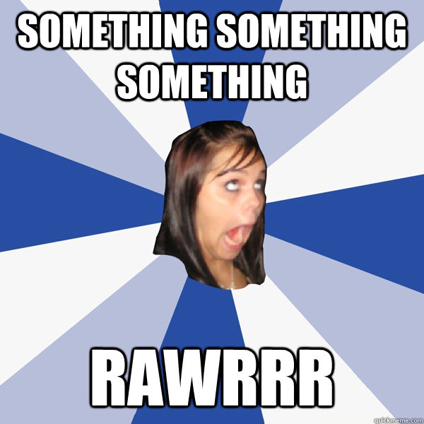 Something something something RAWRRR  Annoying Facebook Girl