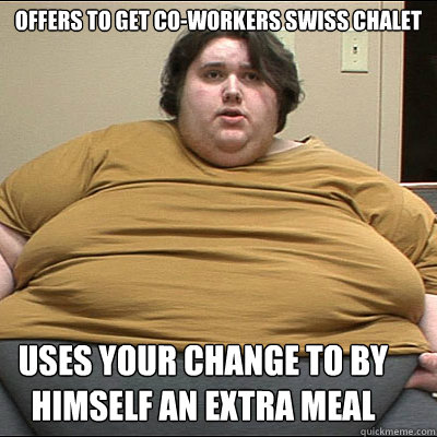 OFFERS TO GET CO-WORKERS SWISS CHALET USES YOUR CHANGE TO BY HIMSELF AN EXTRA MEAL  Fat Fuck Fred