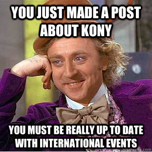 you just made a post about Kony You must be really up to date with international events  Condescending Wonka