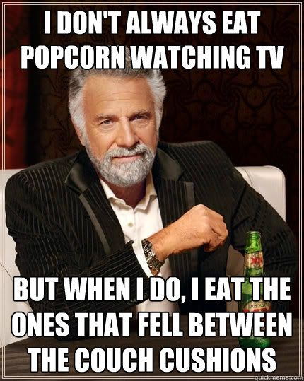 I don't always eat popcorn watching tv but when I do, I eat the ones that fell between the couch cushions  The Most Interesting Man In The World