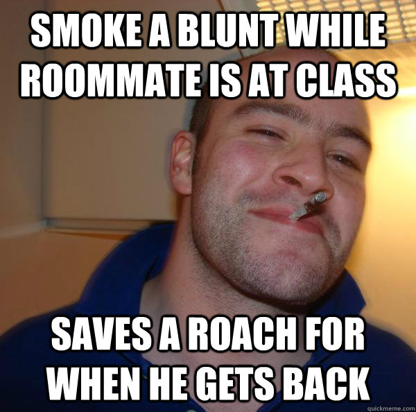SMOKE A BLUNT WHILE ROOMMATE IS AT CLASS SAVES A ROACH FOR WHEN HE GETS BACK  - SMOKE A BLUNT WHILE ROOMMATE IS AT CLASS SAVES A ROACH FOR WHEN HE GETS BACK   Misc