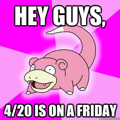 Hey guys, 4/20 is on a Friday  Slowpoke