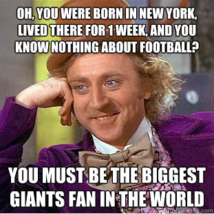 oh, you were born in New York, lived there for 1 week, and you know nothing about football?  you must be the biggest giants fan in the world  Creepy Wonka