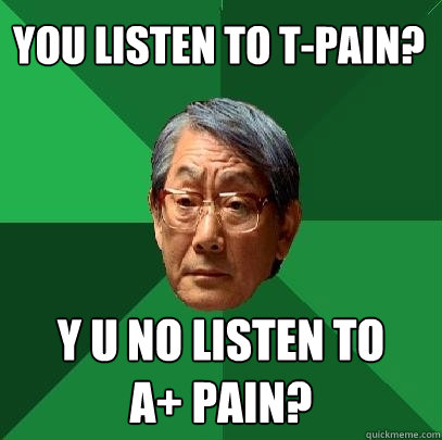 You listen to t-pain? Y U no listen to 
A+ pain? - You listen to t-pain? Y U no listen to 
A+ pain?  High Expectations Asian Father