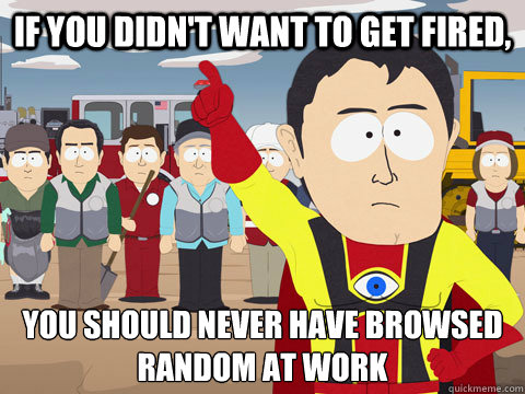 If you didn't want to get fired, you should never have browsed Random at work  Captain Hindsight