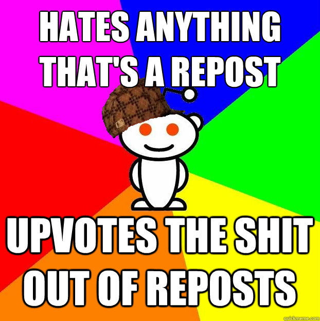 Hates anything that's a repost Upvotes the shit out of reposts  Scumbag Redditor