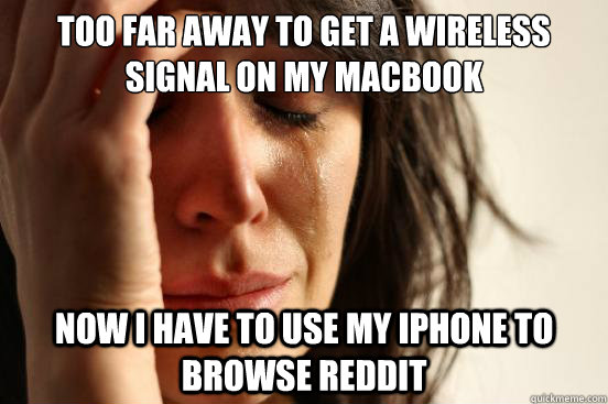 Too far away to get a wireless signal on my macbook Now I have to use my iPhone to browse reddit  First World Problems