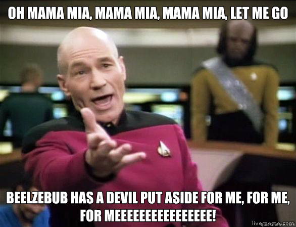 Oh mama mia, mama mia, mama mia, let me go

 Beelzebub has a devil put aside for me, for me, 
for meeeeeeeeeeeeeeee!
  Annoyed Picard HD