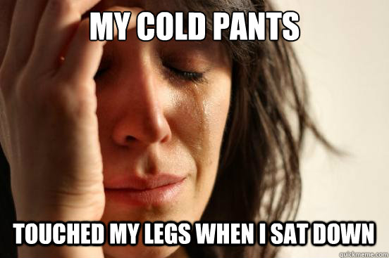 my cold pants
 touched my legs when i sat down  First World Problems