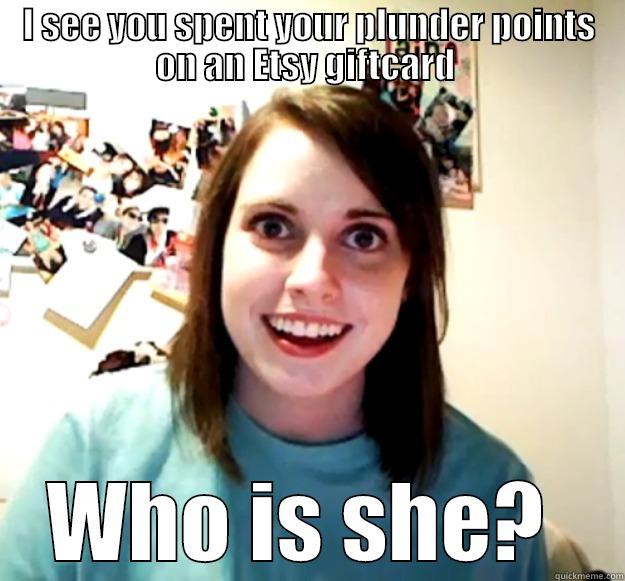 I SEE YOU SPENT YOUR PLUNDER POINTS ON AN ETSY GIFTCARD  WHO IS SHE?  Overly Attached Girlfriend
