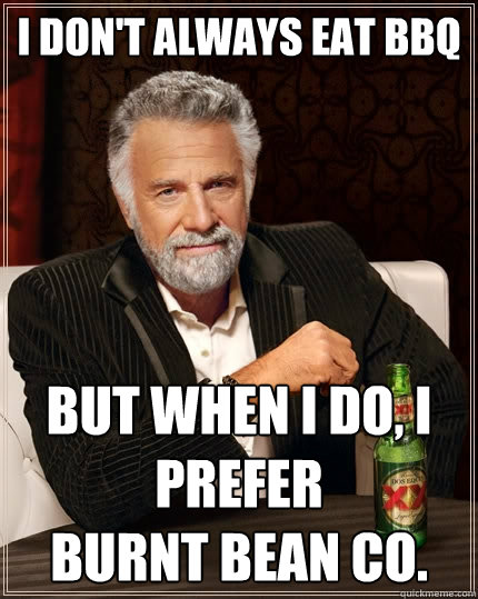 I don't always eat BBQ but when I do, I Prefer              Burnt Bean Co.  The Most Interesting Man In The World