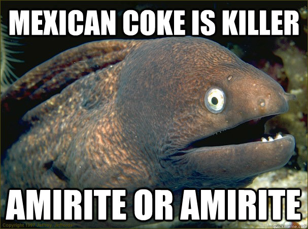 Mexican Coke is Killer amirite or amirite  Bad Joke Eel