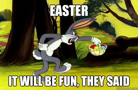 easter it will be fun, they said - easter it will be fun, they said  annoyed bugs bunny