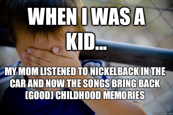 WHEN I WAS A KID... My mom listened to Nickelback in the car and now the songs bring back (good) childhood memories  Confession kid