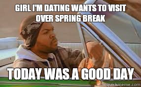 Girl I'm dating wants to visit over spring break today was a good day - Girl I'm dating wants to visit over spring break today was a good day  A good day