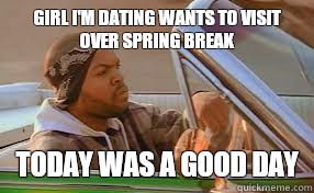 Girl I'm dating wants to visit over spring break today was a good day  A good day