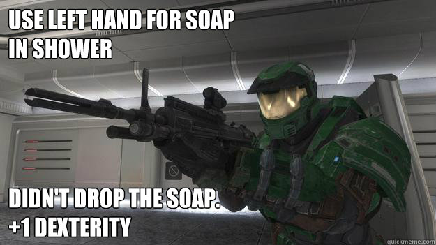Use left hand for soap 
in shower didn't drop the soap. 
+1 dexterity  - Use left hand for soap 
in shower didn't drop the soap. 
+1 dexterity   Good Guy Gamer