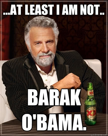 ...at least I am not.. Barak O'bama.  The Most Interesting Man In The World