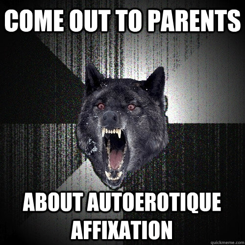 come out to parents about autoerotique affixation  Insanity Wolf