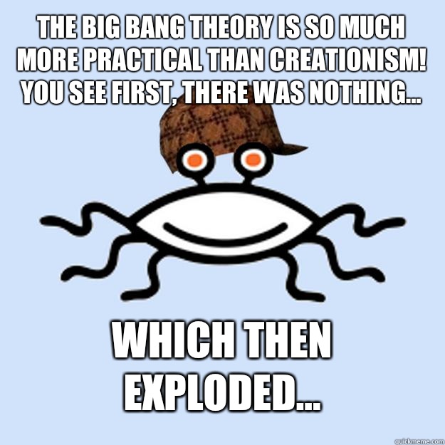 The Big Bang Theory is so much more practical than Creationism! You see first, there was nothing... Which then exploded...  Scumbag rAtheism