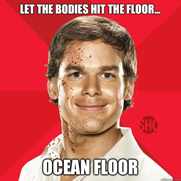 Let the bodies hit the floor... Ocean floor  Dexter