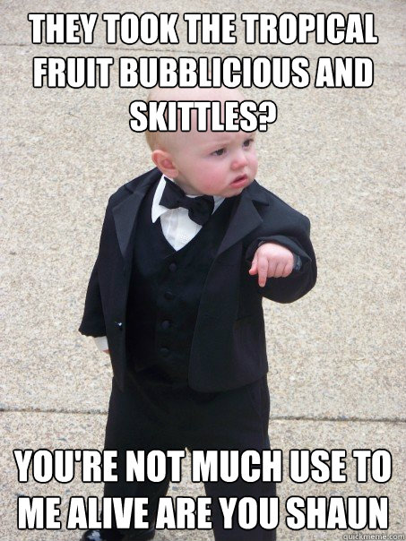 They took the Tropical Fruit Bubblicious and skittles? you're not much use to me alive are you shaun - They took the Tropical Fruit Bubblicious and skittles? you're not much use to me alive are you shaun  Baby Godfather