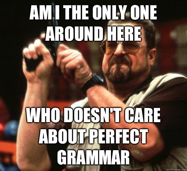 am I the only one around here Who doesn't care about perfect grammar  Angry Walter