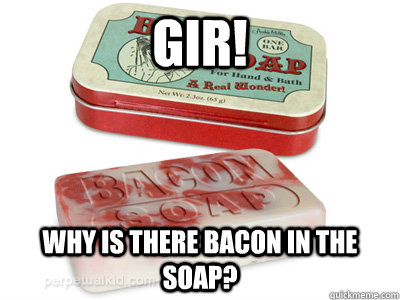 Gir! Why is there bacon in the soap? - Gir! Why is there bacon in the soap?  I made it myself!