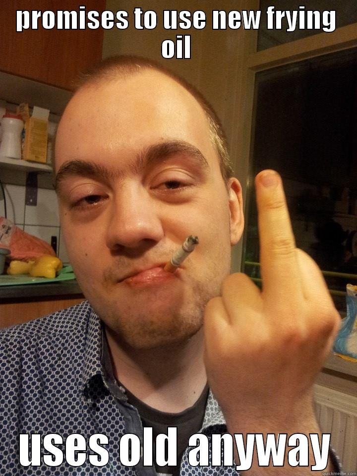 PROMISES TO USE NEW FRYING OIL USES OLD ANYWAY Misc