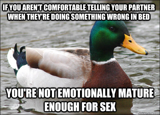 if you aren't comfortable telling your partner when they're doing something wrong in bed you're not emotionally mature enough for sex  Actual Advice Mallard