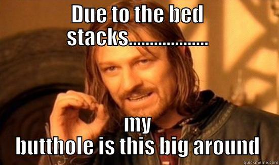 DUE TO THE BED STACKS................... MY BUTTHOLE IS THIS BIG AROUND Boromir