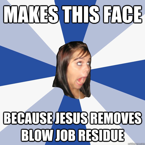makes this face because jesus removes blow job residue  Annoying Facebook Girl