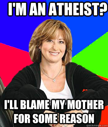 I'm an atheist? I'll blame my mother for some reason  Sheltering Suburban Mom