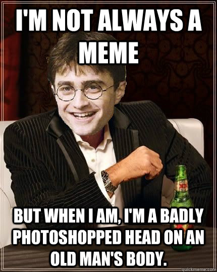 I'm Not always a meme but when i am, i'm a badly photoshopped head on an old man's body. - I'm Not always a meme but when i am, i'm a badly photoshopped head on an old man's body.  The Most Interesting Harry In The World