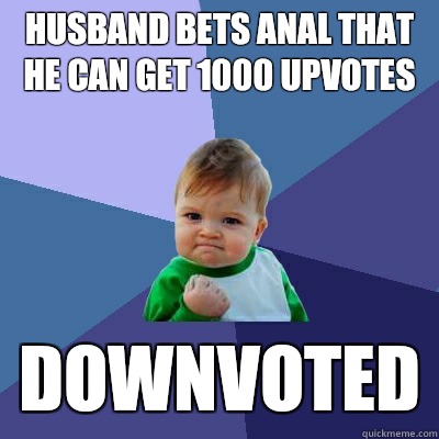 Husband bets anal that he can get 1000 upvotes Downvoted - Husband bets anal that he can get 1000 upvotes Downvoted  Success Kid