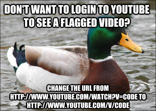Don't want to login to youtube to see a flagged video? Change the url from http://www.youtube.com/watch?v=code to http://www.youtube.com/v/code  Actual Advice Mallard