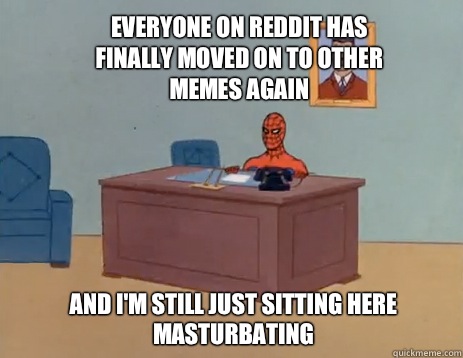 Everyone on reddit has finally moved on to other memes again And I'm still just sitting here masturbating  masturbating spiderman